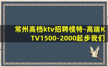 常州高档ktv招聘模特-高端KTV1500-2000起步我们